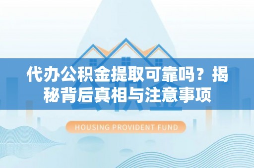 顺城代办公积金提取可靠吗？揭秘背后真相与注意事项
