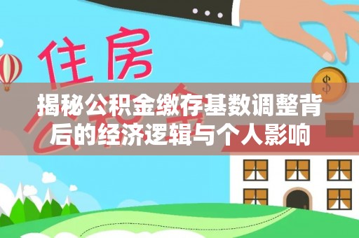 顺城揭秘公积金缴存基数调整背后的经济逻辑与个人影响