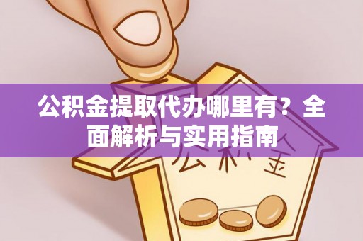 顺城公积金提取代办哪里有？全面解析与实用指南