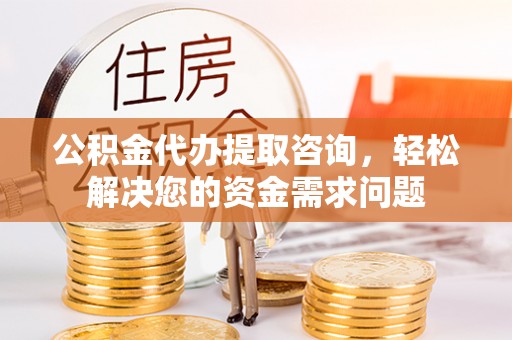 顺城公积金代办提取咨询，轻松解决您的资金需求问题