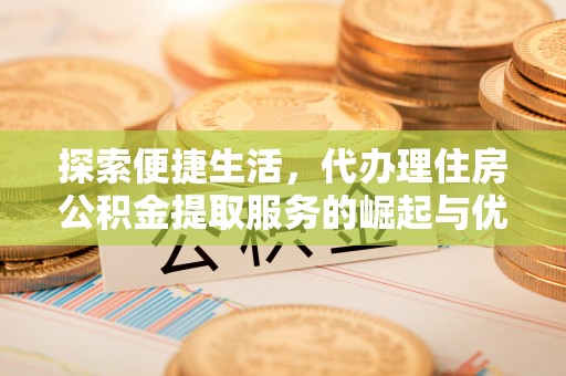 顺城探索便捷生活，代办理住房公积金提取服务的崛起与优势