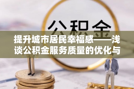 顺城提升城市居民幸福感——浅谈公积金服务质量的优化与未来