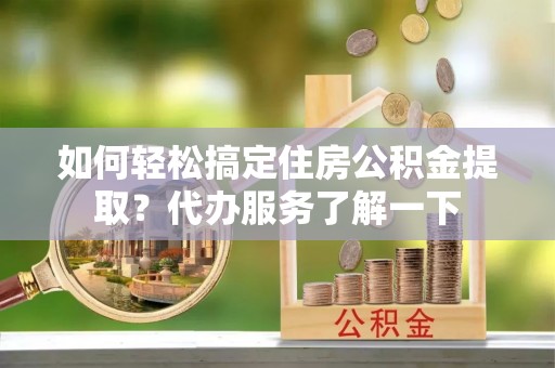 顺城如何轻松搞定住房公积金提取？代办服务了解一下