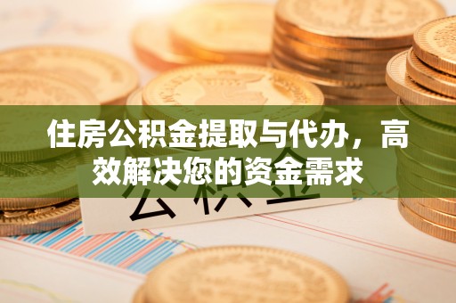 顺城住房公积金提取与代办，高效解决您的资金需求