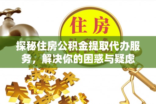 顺城探秘住房公积金提取代办服务，解决你的困惑与疑虑