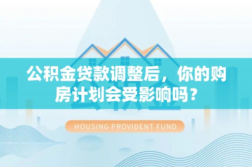 顺城公积金贷款调整后，你的购房计划会受影响吗？