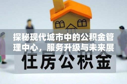 顺城探秘现代城市中的公积金管理中心，服务升级与未来展望