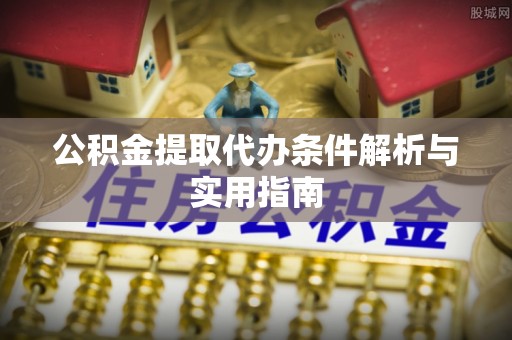 顺城公积金提取代办条件解析与实用指南