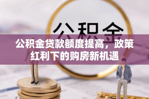 顺城公积金贷款额度提高，政策红利下的购房新机遇