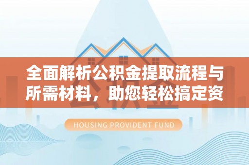顺城全面解析公积金提取流程与所需材料，助您轻松搞定资金提取