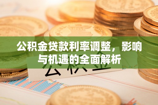 顺城公积金贷款利率调整，影响与机遇的全面解析