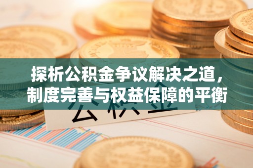 顺城探析公积金争议解决之道，制度完善与权益保障的平衡点