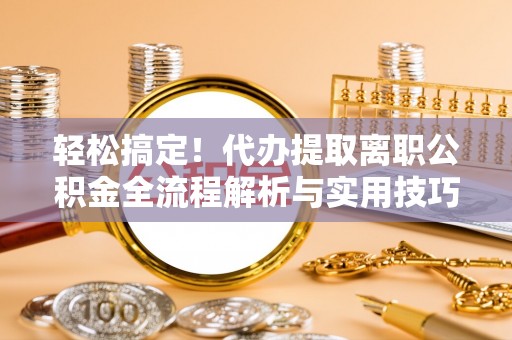 顺城轻松搞定！代办提取离职公积金全流程解析与实用技巧