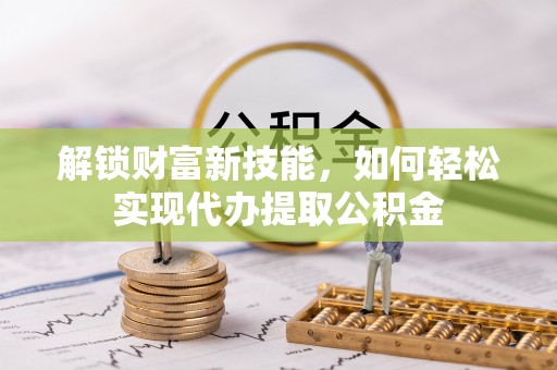 顺城解锁财富新技能，如何轻松实现代办提取公积金