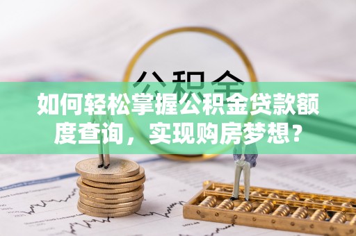 顺城如何轻松掌握公积金贷款额度查询，实现购房梦想？