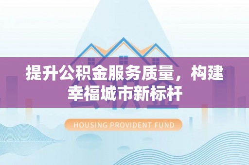 顺城提升公积金服务质量，构建幸福城市新标杆