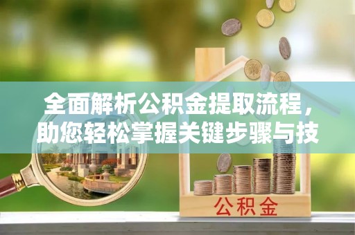 顺城全面解析公积金提取流程，助您轻松掌握关键步骤与技巧