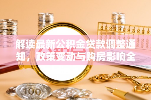 顺城解读最新公积金贷款调整通知，政策变动与购房影响全解析