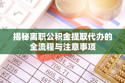 顺城揭秘离职公积金提取代办的全流程与注意事项