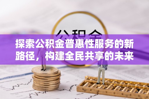 顺城探索公积金普惠性服务的新路径，构建全民共享的未来