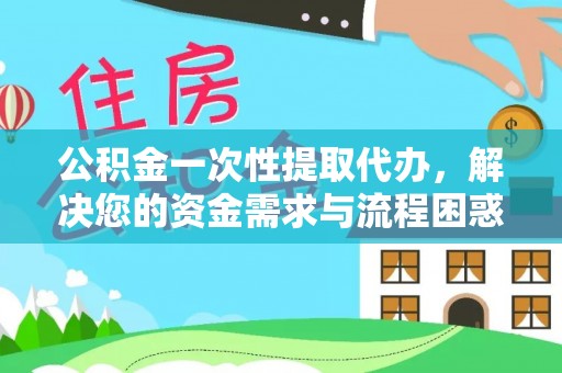 顺城公积金一次性提取代办，解决您的资金需求与流程困惑