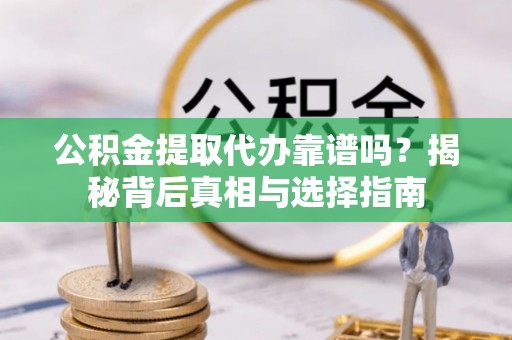 顺城公积金提取代办靠谱吗？揭秘背后真相与选择指南