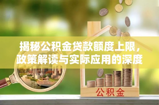 顺城揭秘公积金贷款额度上限，政策解读与实际应用的深度分析