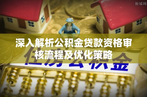 顺城深入解析公积金贷款资格审核流程及优化策略