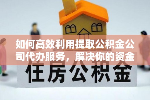 顺城如何高效利用提取公积金公司代办服务，解决你的资金难题