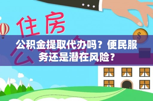 顺城公积金提取代办吗？便民服务还是潜在风险？