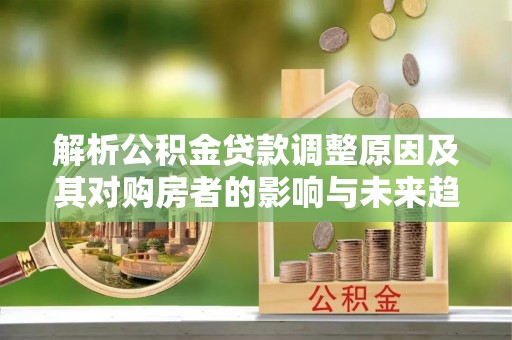 顺城解析公积金贷款调整原因及其对购房者的影响与未来趋势