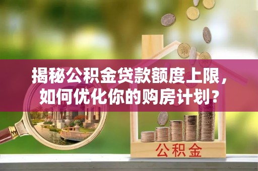 顺城揭秘公积金贷款额度上限，如何优化你的购房计划？