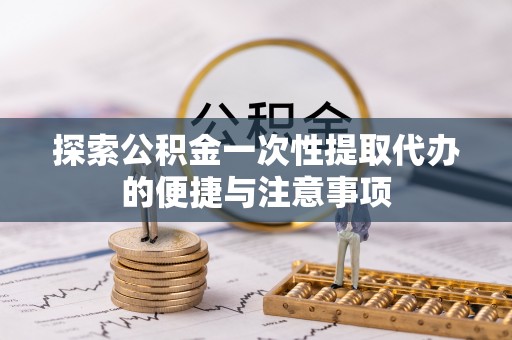 顺城探索公积金一次性提取代办的便捷与注意事项