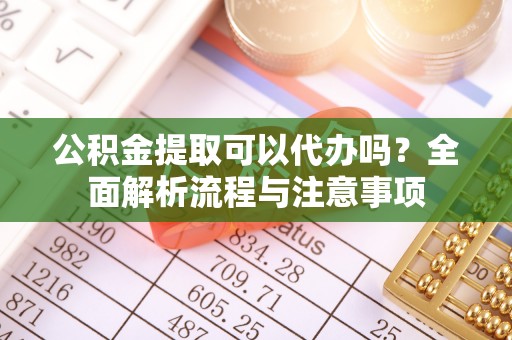 顺城公积金提取可以代办吗？全面解析流程与注意事项