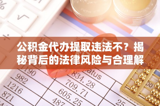 顺城公积金代办提取违法不？揭秘背后的法律风险与合理解决方案