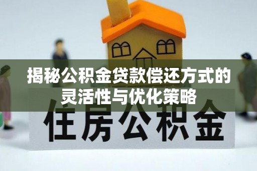 顺城揭秘公积金贷款偿还方式的灵活性与优化策略