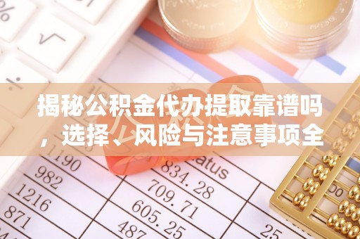顺城揭秘公积金代办提取靠谱吗，选择、风险与注意事项全解析