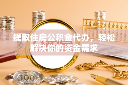顺城提取住房公积金代办，轻松解决你的资金需求