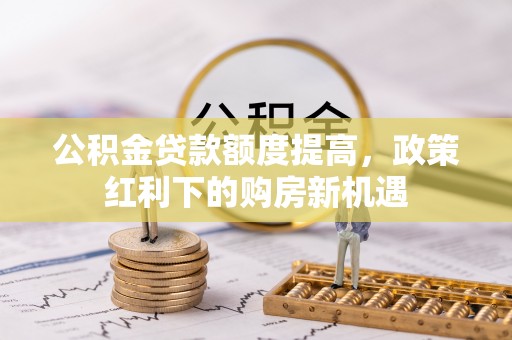 顺城公积金贷款额度提高，政策红利下的购房新机遇