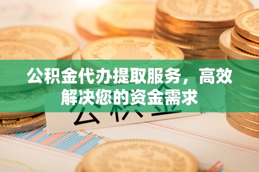 顺城公积金代办提取服务，高效解决您的资金需求