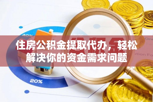 顺城住房公积金提取代办，轻松解决你的资金需求问题