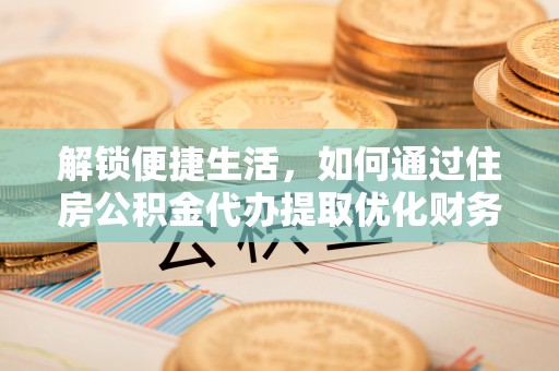 顺城解锁便捷生活，如何通过住房公积金代办提取优化财务规划