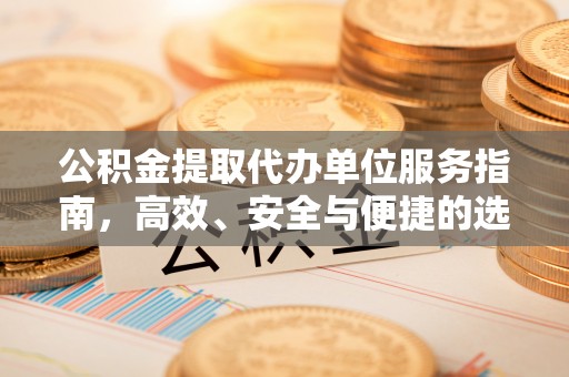 顺城公积金提取代办单位服务指南，高效、安全与便捷的选择