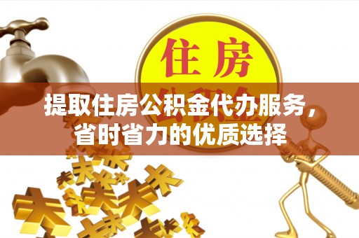 顺城提取住房公积金代办服务，省时省力的优质选择