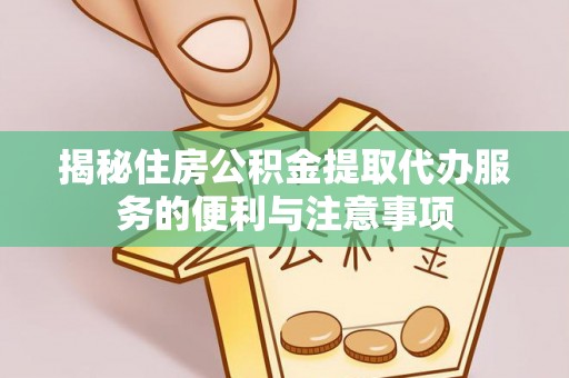 顺城揭秘住房公积金提取代办服务的便利与注意事项