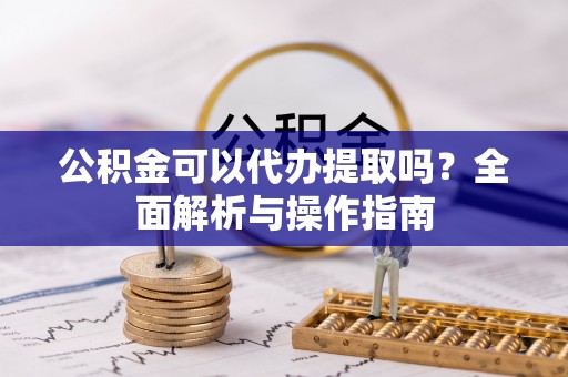 顺城公积金可以代办提取吗？全面解析与操作指南