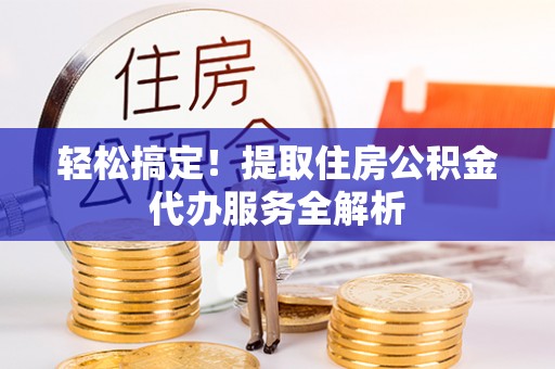 顺城轻松搞定！提取住房公积金代办服务全解析