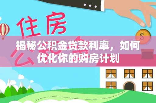 顺城揭秘公积金贷款利率，如何优化你的购房计划