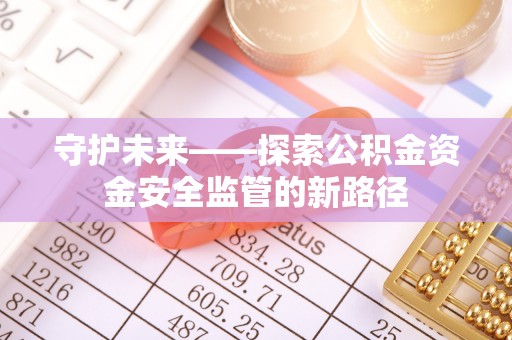 顺城守护未来——探索公积金资金安全监管的新路径