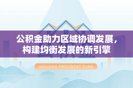 顺城公积金助力区域协调发展，构建均衡发展的新引擎